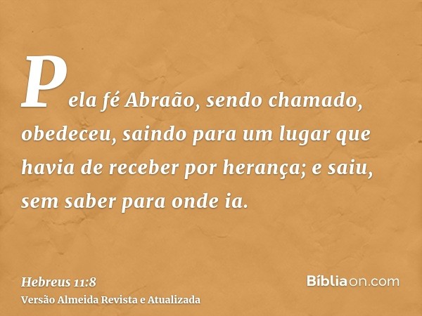 Pela fé Abraão, sendo chamado, obedeceu, saindo para um lugar que havia de receber por herança; e saiu, sem saber para onde ia.