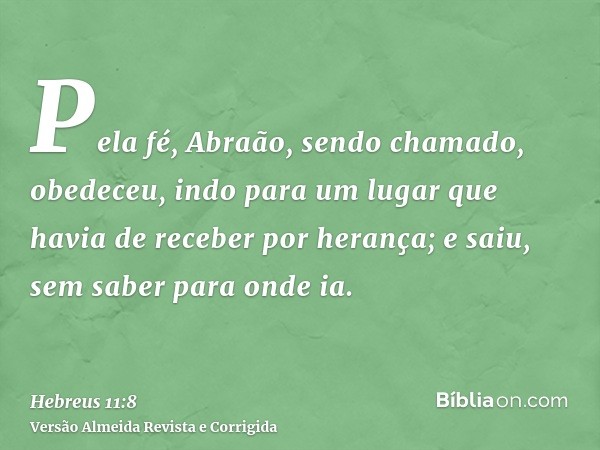 Pela fé, Abraão, sendo chamado, obedeceu, indo para um lugar que havia de receber por herança; e saiu, sem saber para onde ia.