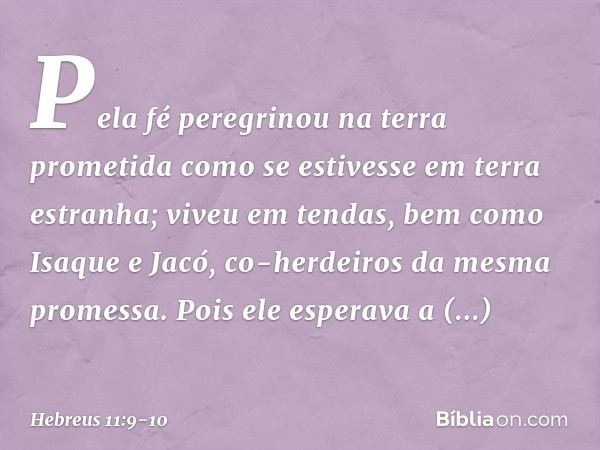 Pela fé peregrinou na terra prometida como se estivesse em terra estranha; viveu em tendas, bem como Isaque e Jacó, co-herdeiros da mesma promessa. Pois ele esp