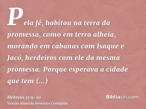 Pela fé, habitou na terra da promessa, como em terra alheia, morando em cabanas com Isaque e Jacó, herdeiros com ele da mesma promessa.Porque esperava a cidade 