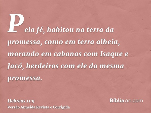 Pela fé, habitou na terra da promessa, como em terra alheia, morando em cabanas com Isaque e Jacó, herdeiros com ele da mesma promessa.
