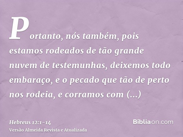 Portanto, nós também, pois estamos rodeados de tão grande nuvem de testemunhas, deixemos todo embaraço, e o pecado que tão de perto nos rodeia, e corramos com p