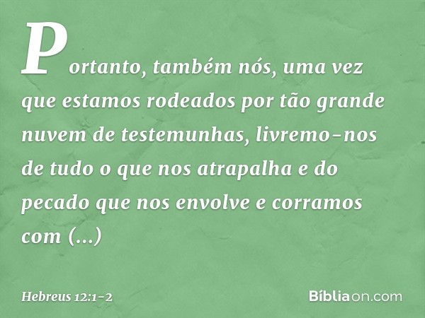 Portanto, também nós, uma vez que estamos rodeados por tão grande nuvem de testemunhas, livremo-nos de tudo o que nos atrapalha e do pecado que nos envolve e co