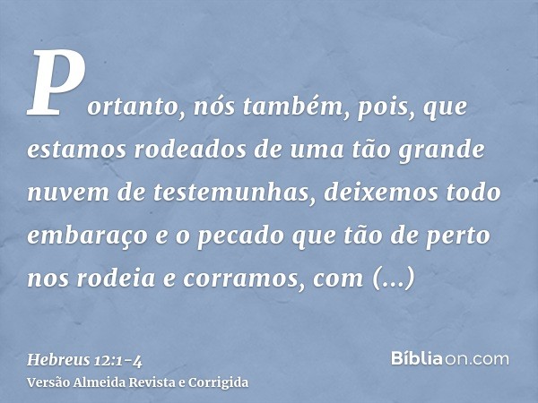 Portanto, nós também, pois, que estamos rodeados de uma tão grande nuvem de testemunhas, deixemos todo embaraço e o pecado que tão de perto nos rodeia e corramo