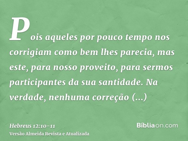 Pois aqueles por pouco tempo nos corrigiam como bem lhes parecia, mas este, para nosso proveito, para sermos participantes da sua santidade.Na verdade, nenhuma 