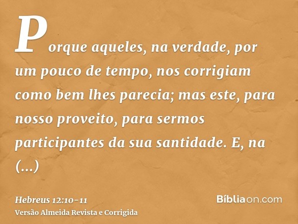 Porque aqueles, na verdade, por um pouco de tempo, nos corrigiam como bem lhes parecia; mas este, para nosso proveito, para sermos participantes da sua santidad