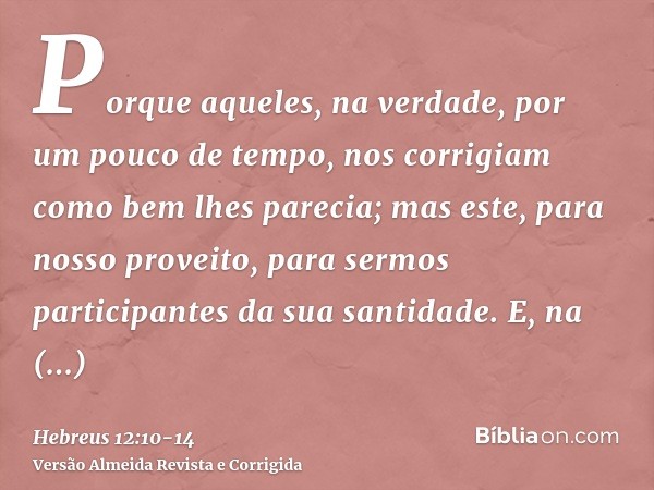 Porque aqueles, na verdade, por um pouco de tempo, nos corrigiam como bem lhes parecia; mas este, para nosso proveito, para sermos participantes da sua santidad