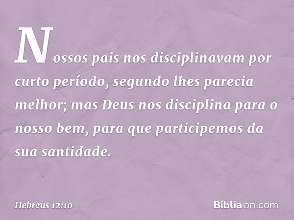 Nossos pais nos disciplinavam por curto período, segundo lhes parecia melhor; mas Deus nos disciplina para o nosso bem, para que participemos da sua santidade. 