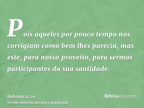 Pois aqueles por pouco tempo nos corrigiam como bem lhes parecia, mas este, para nosso proveito, para sermos participantes da sua santidade.