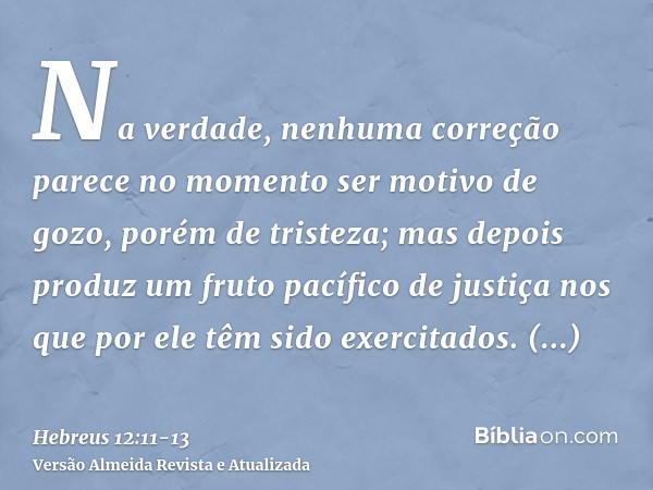 Na verdade, nenhuma correção parece no momento ser motivo de gozo, porém de tristeza; mas depois produz um fruto pacífico de justiça nos que por ele têm sido ex