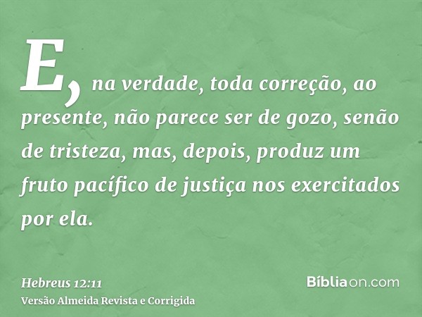 E, na verdade, toda correção, ao presente, não parece ser de gozo, senão de tristeza, mas, depois, produz um fruto pacífico de justiça nos exercitados por ela.