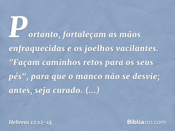 Portanto, fortaleçam as mãos enfraquecidas e os joelhos vacilantes. "Façam caminhos retos para os seus pés", para que o manco não se desvie; antes, seja curado.