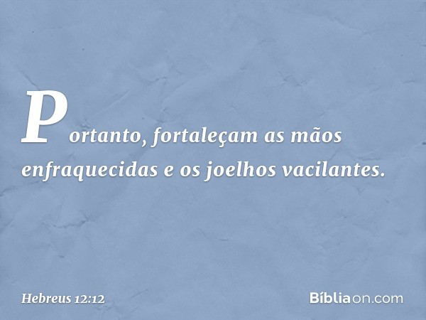 Portanto, fortaleçam as mãos enfraquecidas e os joelhos vacilantes. -- Hebreus 12:12