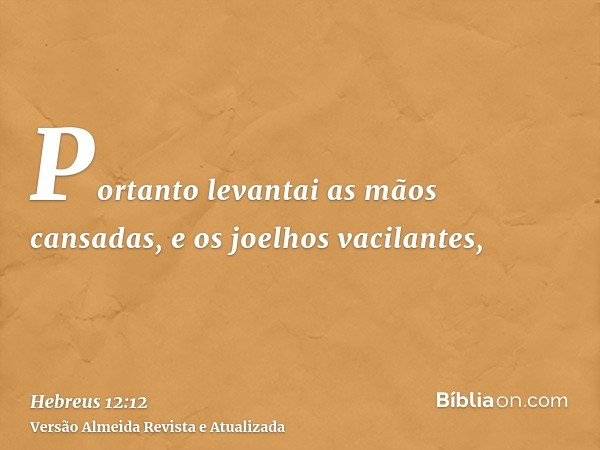 Portanto levantai as mãos cansadas, e os joelhos vacilantes,