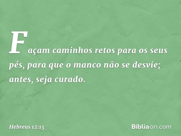 "Façam caminhos retos para os seus pés", para que o manco não se desvie; antes, seja curado. -- Hebreus 12:13