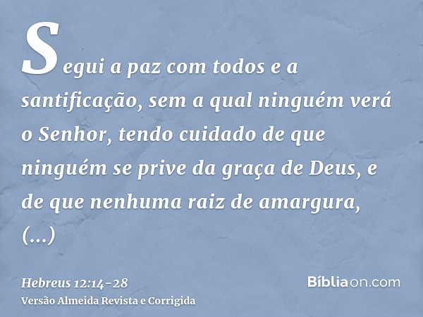 Segui a paz com todos e a santificação, sem a qual ninguém verá o Senhor,tendo cuidado de que ninguém se prive da graça de Deus, e de que nenhuma raiz de amargu