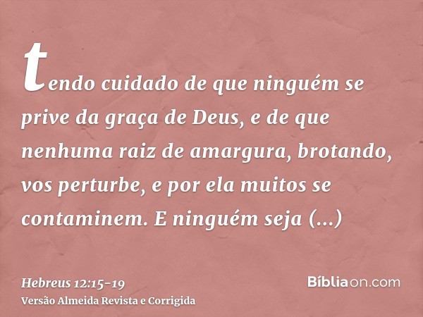 tendo cuidado de que ninguém se prive da graça de Deus, e de que nenhuma raiz de amargura, brotando, vos perturbe, e por ela muitos se contaminem.E ninguém seja