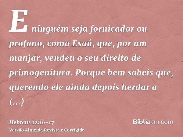 E ninguém seja fornicador ou profano, como Esaú, que, por um manjar, vendeu o seu direito de primogenitura.Porque bem sabeis que, querendo ele ainda depois herd