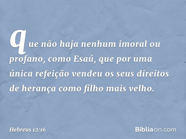 que não haja nenhum imoral ou profano, como Esaú, que por uma única refeição vendeu os seus direitos de herança como filho mais velho. -- Hebreus 12:16