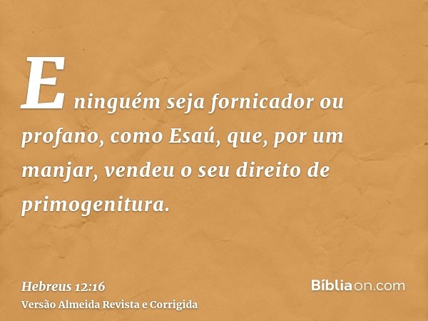 E ninguém seja fornicador ou profano, como Esaú, que, por um manjar, vendeu o seu direito de primogenitura.