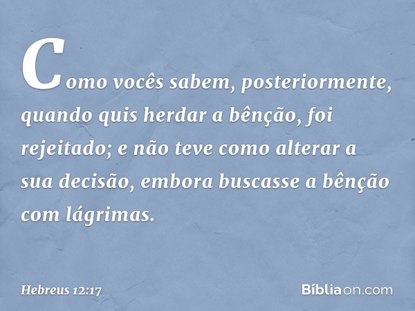 Como vocês sabem, posteriormente, quando quis herdar a bênção, foi rejeitado; e não teve como alterar a sua decisão, embora buscasse a bênção com lágrimas. -- H