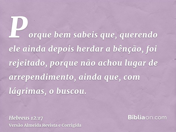 Porque bem sabeis que, querendo ele ainda depois herdar a bênção, foi rejeitado, porque não achou lugar de arrependimento, ainda que, com lágrimas, o buscou.
