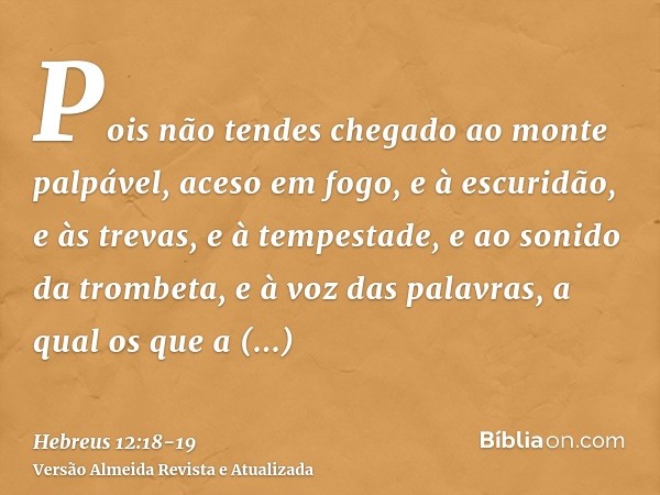 Pois não tendes chegado ao monte palpável, aceso em fogo, e à escuridão, e às trevas, e à tempestade,e ao sonido da trombeta, e à voz das palavras, a qual os qu