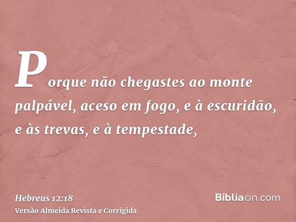 Porque não chegastes ao monte palpável, aceso em fogo, e à escuridão, e às trevas, e à tempestade,