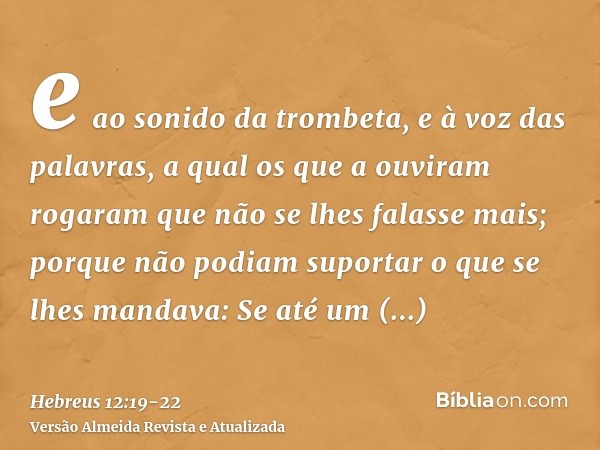 e ao sonido da trombeta, e à voz das palavras, a qual os que a ouviram rogaram que não se lhes falasse mais;porque não podiam suportar o que se lhes mandava: Se