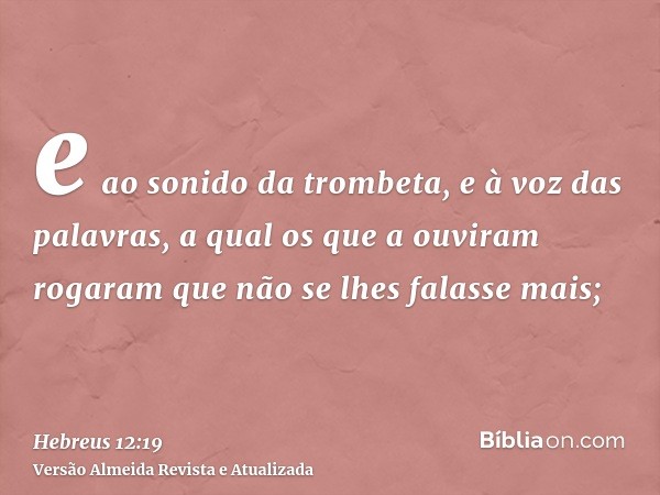 e ao sonido da trombeta, e à voz das palavras, a qual os que a ouviram rogaram que não se lhes falasse mais;