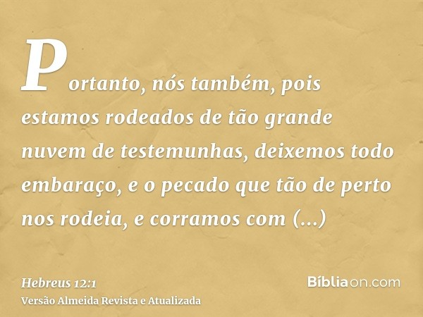 Portanto, nós também, pois estamos rodeados de tão grande nuvem de testemunhas, deixemos todo embaraço, e o pecado que tão de perto nos rodeia, e corramos com p