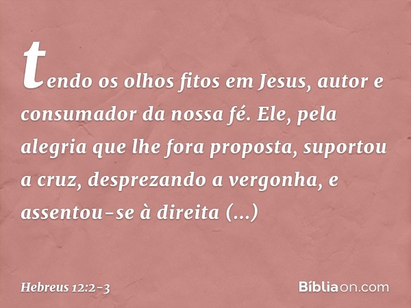 tendo os olhos fitos em Jesus, autor e consumador da nossa fé. Ele, pela alegria que lhe fora proposta, suportou a cruz, desprezando a vergonha, e assentou-se à