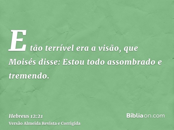 E tão terrível era a visão, que Moisés disse: Estou todo assombrado e tremendo.