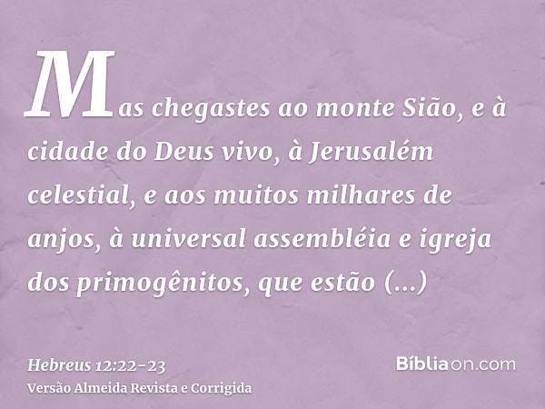 Mas chegastes ao monte Sião, e à cidade do Deus vivo, à Jerusalém celestial, e aos muitos milhares de anjos,à universal assembléia e igreja dos primogênitos, qu