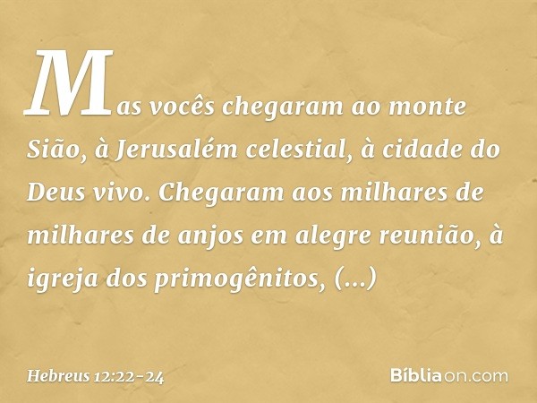 Mas vocês chegaram ao monte Sião, à Jerusalém celestial, à cidade do Deus vivo. Chegaram aos milhares de milhares de anjos em alegre reunião, à igreja dos primo