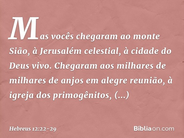 Mas vocês chegaram ao monte Sião, à Jerusalém celestial, à cidade do Deus vivo. Chegaram aos milhares de milhares de anjos em alegre reunião, à igreja dos primo