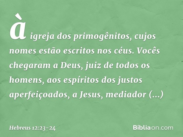 à igreja dos primogênitos, cujos nomes estão escritos nos céus. Vocês chegaram a Deus, juiz de todos os homens, aos espíritos dos justos aperfeiçoados, a Jesus,