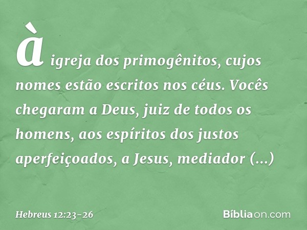 à igreja dos primogênitos, cujos nomes estão escritos nos céus. Vocês chegaram a Deus, juiz de todos os homens, aos espíritos dos justos aperfeiçoados, a Jesus,