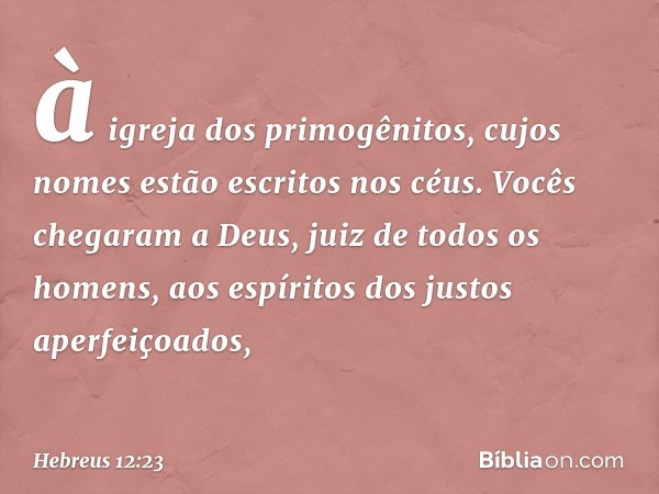 à igreja dos primogênitos, cujos nomes estão escritos nos céus. Vocês chegaram a Deus, juiz de todos os homens, aos espíritos dos justos aperfeiçoados, -- Hebre