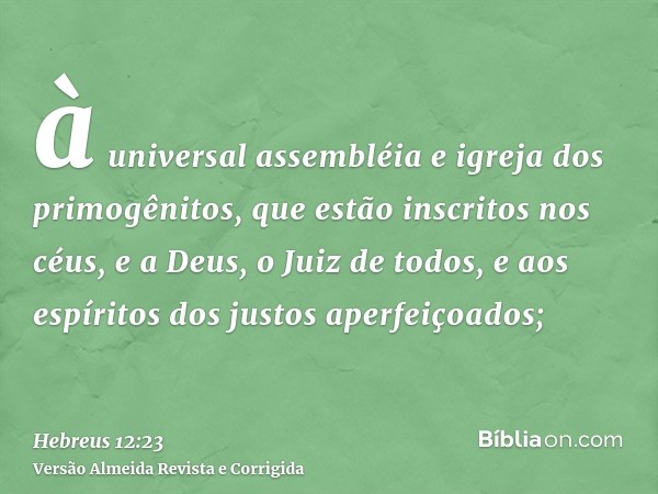 à universal assembléia e igreja dos primogênitos, que estão inscritos nos céus, e a Deus, o Juiz de todos, e aos espíritos dos justos aperfeiçoados;