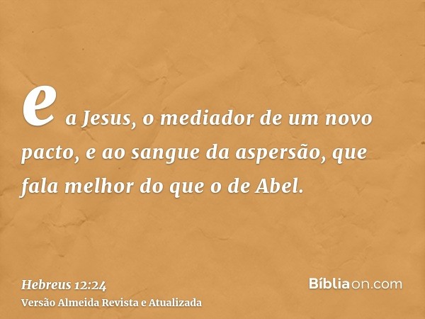 e a Jesus, o mediador de um novo pacto, e ao sangue da aspersão, que fala melhor do que o de Abel.