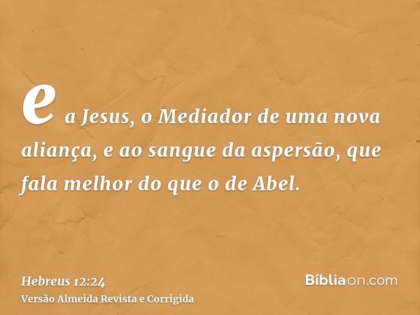 e a Jesus, o Mediador de uma nova aliança, e ao sangue da aspersão, que fala melhor do que o de Abel.