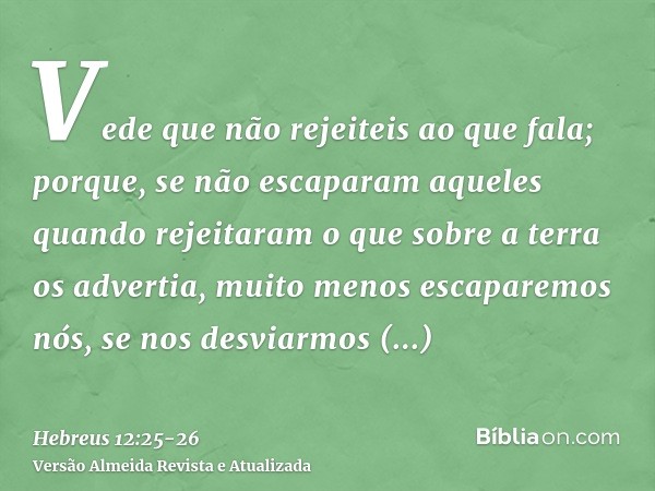 Vede que não rejeiteis ao que fala; porque, se não escaparam aqueles quando rejeitaram o que sobre a terra os advertia, muito menos escaparemos nós, se nos desv