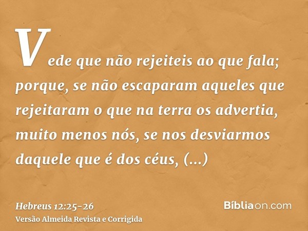 Vede que não rejeiteis ao que fala; porque, se não escaparam aqueles que rejeitaram o que na terra os advertia, muito menos nós, se nos desviarmos daquele que é