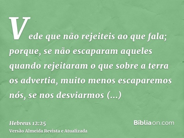 Vede que não rejeiteis ao que fala; porque, se não escaparam aqueles quando rejeitaram o que sobre a terra os advertia, muito menos escaparemos nós, se nos desv