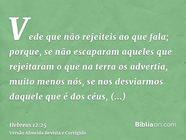 Vede que não rejeiteis ao que fala; porque, se não escaparam aqueles que rejeitaram o que na terra os advertia, muito menos nós, se nos desviarmos daquele que é