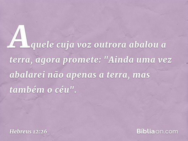 Aquele cuja voz outrora abalou a terra, agora promete: "Ainda uma vez abalarei não apenas a terra, mas também o céu". -- Hebreus 12:26