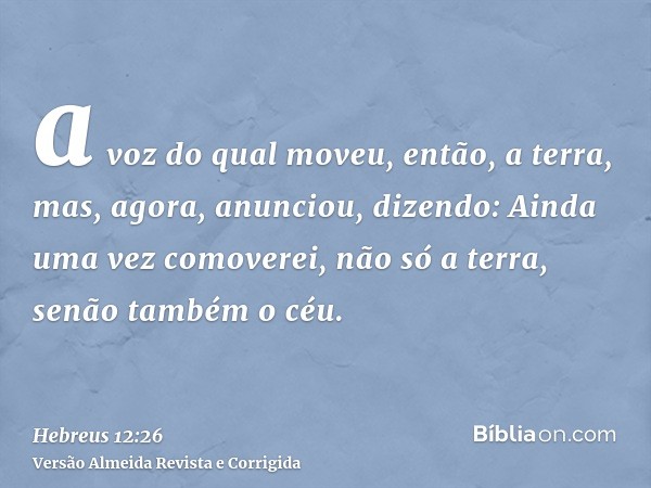 a voz do qual moveu, então, a terra, mas, agora, anunciou, dizendo: Ainda uma vez comoverei, não só a terra, senão também o céu.