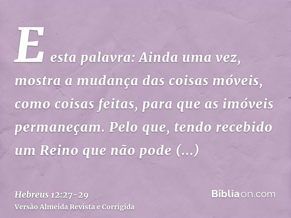 E esta palavra: Ainda uma vez, mostra a mudança das coisas móveis, como coisas feitas, para que as imóveis permaneçam.Pelo que, tendo recebido um Reino que não 