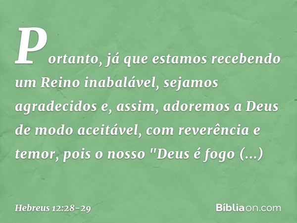 Portanto, já que estamos recebendo um Reino inabalável, sejamos agradecidos e, assim, adoremos a Deus de modo aceitável, com reverência e temor, pois o nosso "D